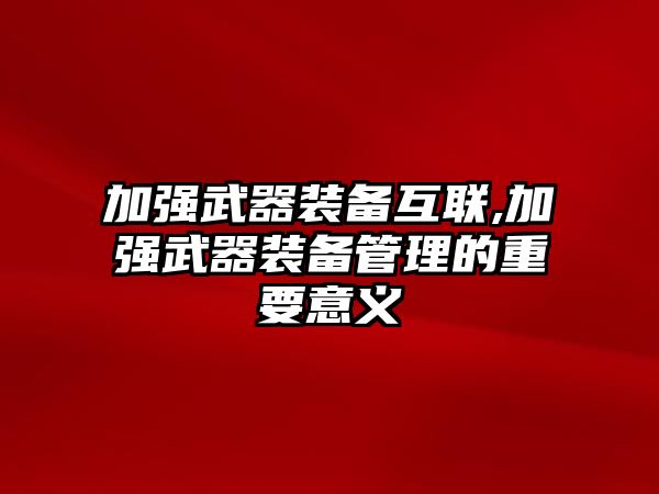 加強武器裝備互聯,加強武器裝備管理的重要意義