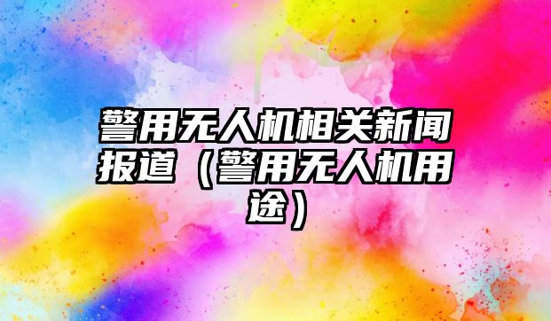 警用無人機(jī)相關(guān)新聞報(bào)道（警用無人機(jī)用途）