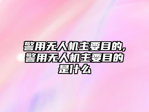 警用無人機主要目的,警用無人機主要目的是什么