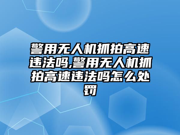 警用無人機抓拍高速違法嗎,警用無人機抓拍高速違法嗎怎么處罰