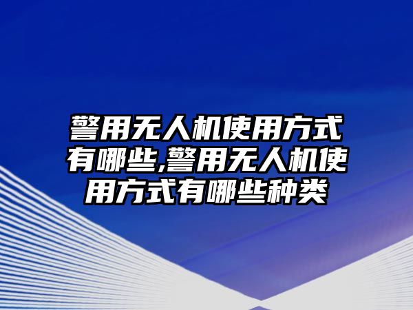 警用無人機使用方式有哪些,警用無人機使用方式有哪些種類