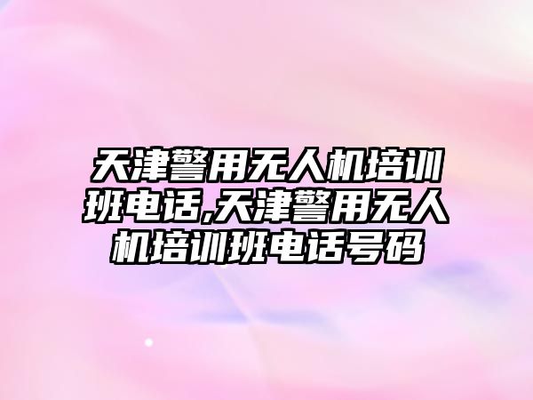 天津警用無人機培訓班電話,天津警用無人機培訓班電話號碼