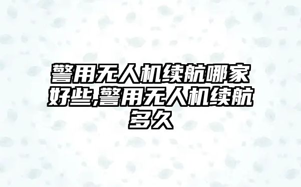 警用無人機續航哪家好些,警用無人機續航多久