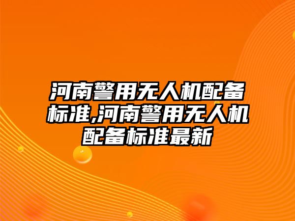 河南警用無人機配備標準,河南警用無人機配備標準最新