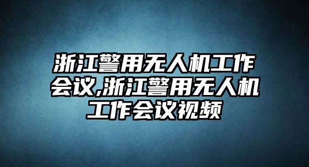 浙江警用無人機工作會議,浙江警用無人機工作會議視頻