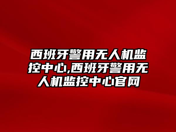 西班牙警用無人機監控中心,西班牙警用無人機監控中心官網