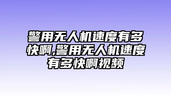 警用無人機速度有多快啊,警用無人機速度有多快啊視頻