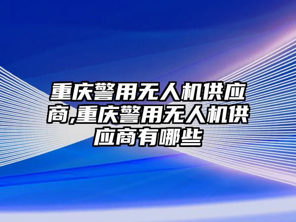 重慶警用無人機供應商,重慶警用無人機供應商有哪些