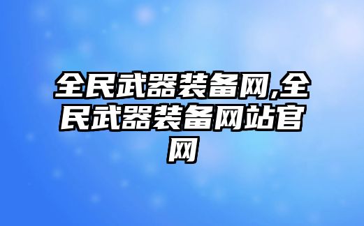 全民武器裝備網(wǎng),全民武器裝備網(wǎng)站官網(wǎng)