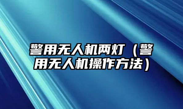 警用無人機兩燈（警用無人機操作方法）