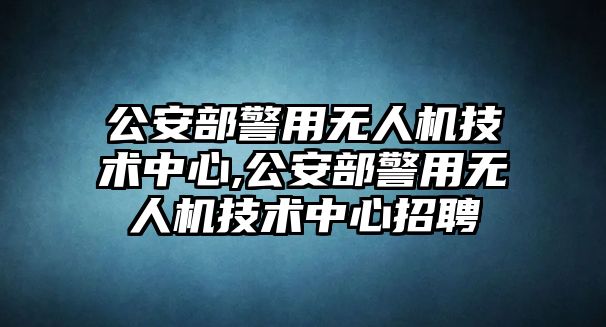 公安部警用無人機技術中心,公安部警用無人機技術中心招聘