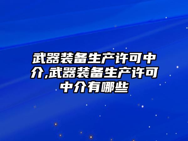 武器裝備生產(chǎn)許可中介,武器裝備生產(chǎn)許可中介有哪些