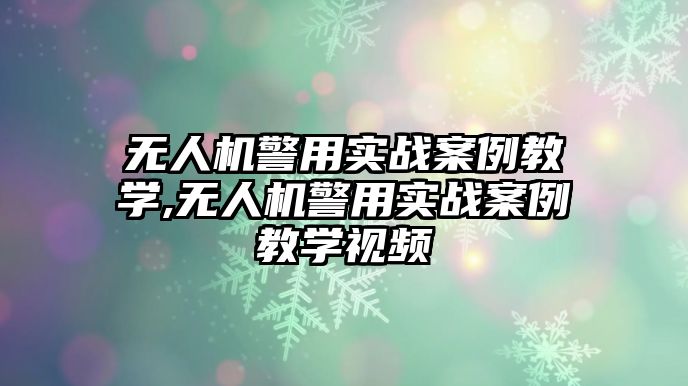 無人機警用實戰案例教學,無人機警用實戰案例教學視頻