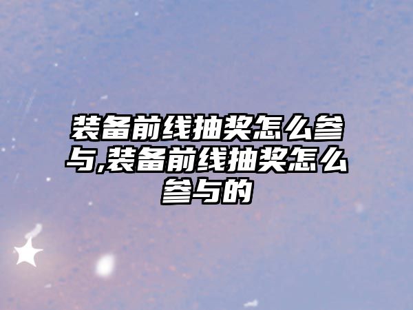 裝備前線抽獎怎么參與,裝備前線抽獎怎么參與的