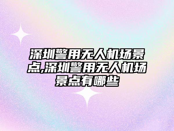 深圳警用無人機場景點,深圳警用無人機場景點有哪些