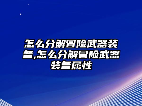 怎么分解冒險武器裝備,怎么分解冒險武器裝備屬性