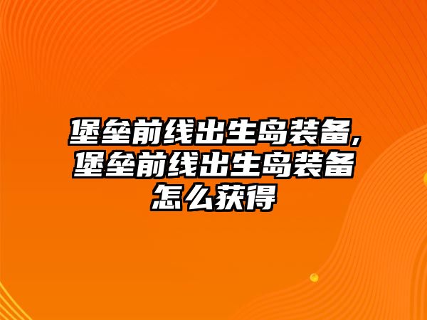 堡壘前線出生島裝備,堡壘前線出生島裝備怎么獲得