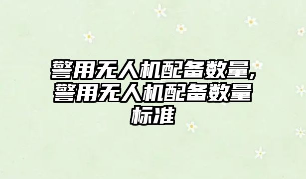 警用無人機配備數量,警用無人機配備數量標準