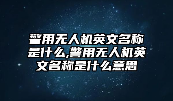 警用無人機英文名稱是什么,警用無人機英文名稱是什么意思