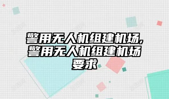 警用無人機組建機場,警用無人機組建機場要求