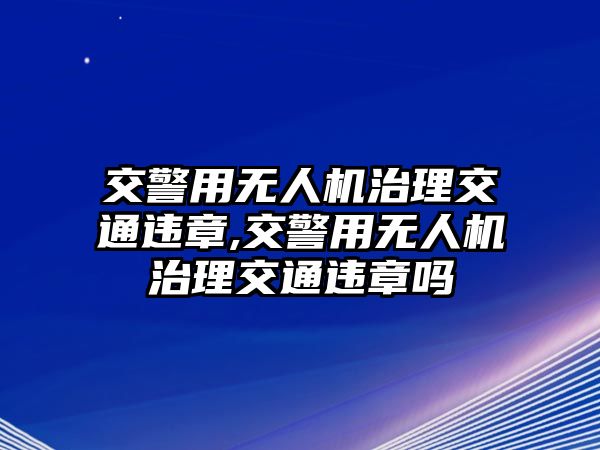 交警用無(wú)人機(jī)治理交通違章,交警用無(wú)人機(jī)治理交通違章嗎