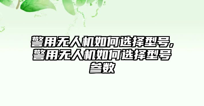 警用無人機(jī)如何選擇型號,警用無人機(jī)如何選擇型號參數(shù)