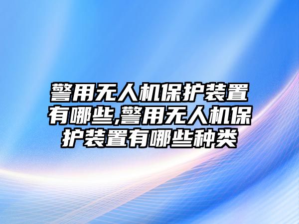 警用無人機保護裝置有哪些,警用無人機保護裝置有哪些種類