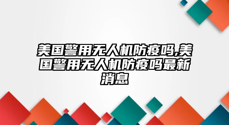 美國警用無人機防疫嗎,美國警用無人機防疫嗎最新消息