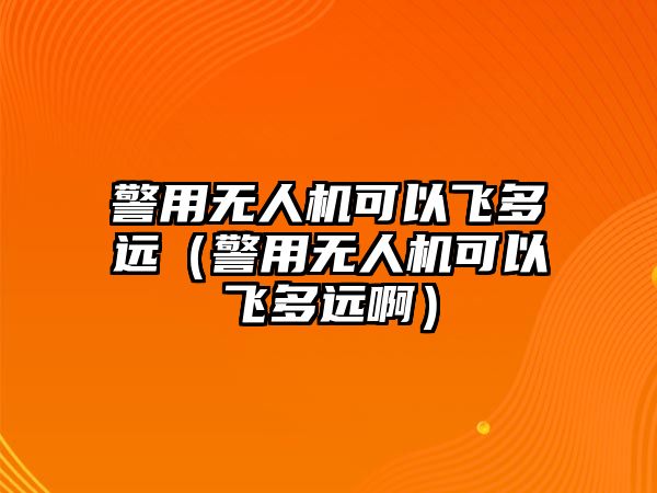 警用無人機(jī)可以飛多遠(yuǎn)（警用無人機(jī)可以飛多遠(yuǎn)啊）