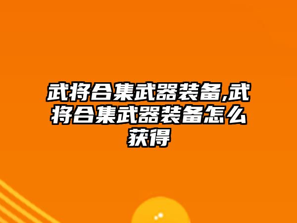 武將合集武器裝備,武將合集武器裝備怎么獲得