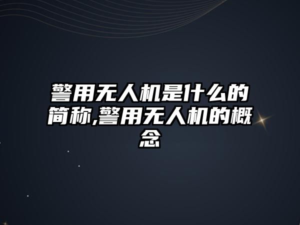 警用無人機是什么的簡稱,警用無人機的概念