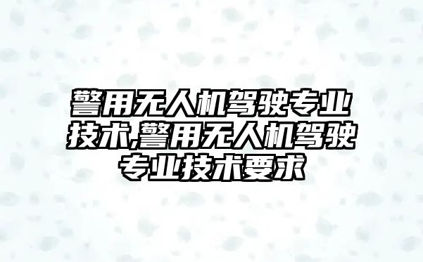 警用無人機駕駛專業技術,警用無人機駕駛專業技術要求