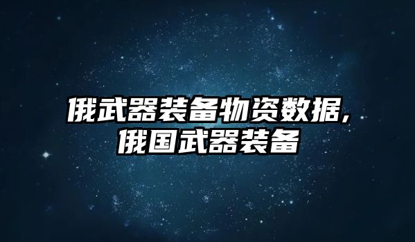 俄武器裝備物資數據,俄國武器裝備