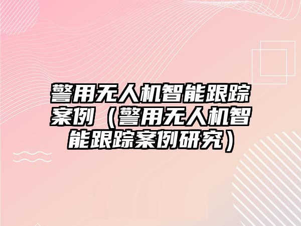 警用無人機智能跟蹤案例（警用無人機智能跟蹤案例研究）