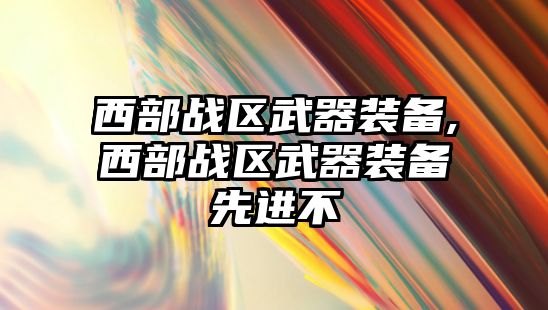 西部戰區武器裝備,西部戰區武器裝備先進不