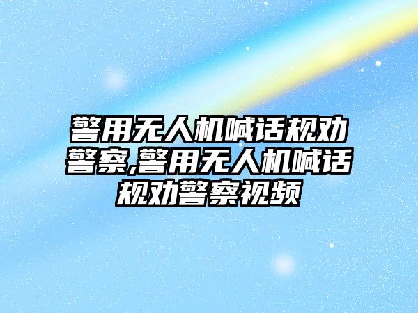 警用無人機喊話規(guī)勸警察,警用無人機喊話規(guī)勸警察視頻