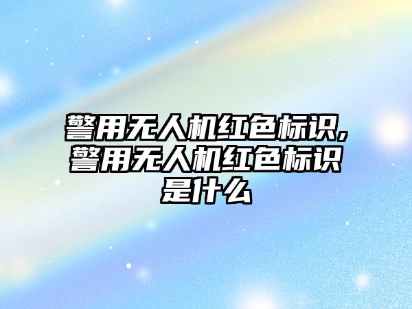 警用無人機紅色標識,警用無人機紅色標識是什么