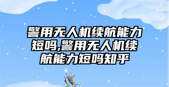 警用無人機續航能力短嗎,警用無人機續航能力短嗎知乎