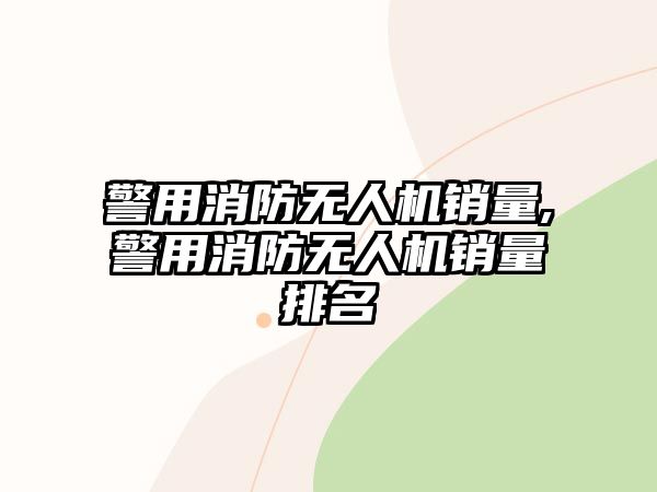 警用消防無人機銷量,警用消防無人機銷量排名