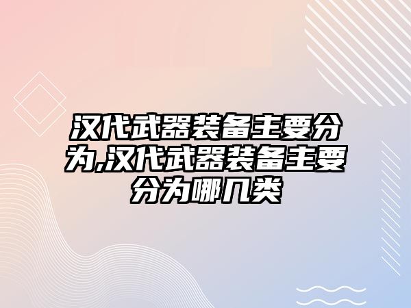 漢代武器裝備主要分為,漢代武器裝備主要分為哪幾類