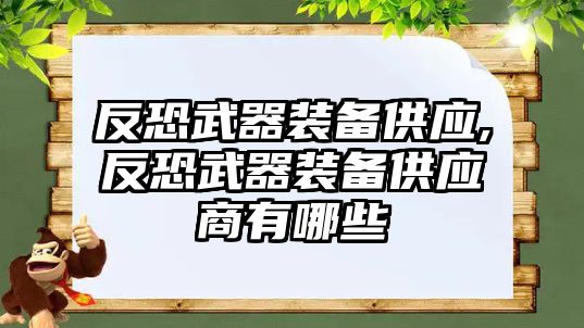 反恐武器裝備供應,反恐武器裝備供應商有哪些