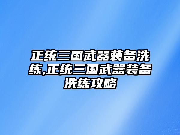 正統三國武器裝備洗練,正統三國武器裝備洗練攻略