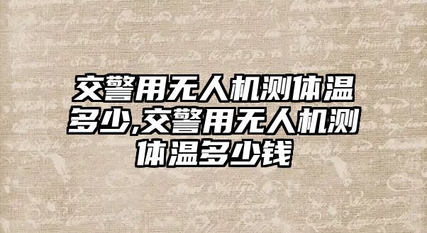 交警用無人機測體溫多少,交警用無人機測體溫多少錢