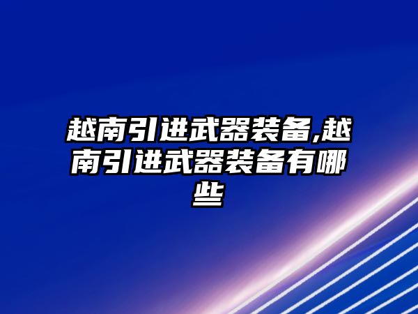 越南引進武器裝備,越南引進武器裝備有哪些