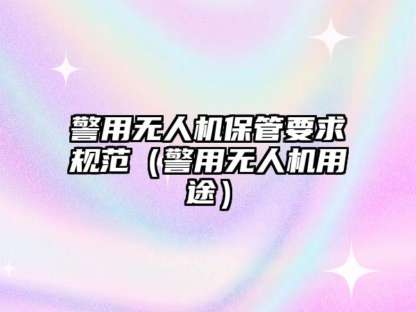 警用無(wú)人機(jī)保管要求規(guī)范（警用無(wú)人機(jī)用途）