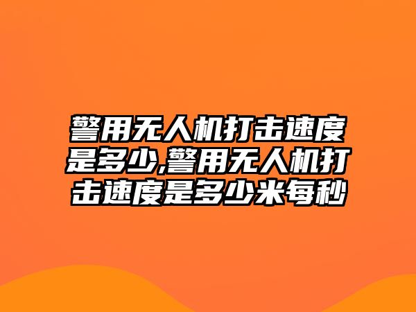 警用無人機打擊速度是多少,警用無人機打擊速度是多少米每秒