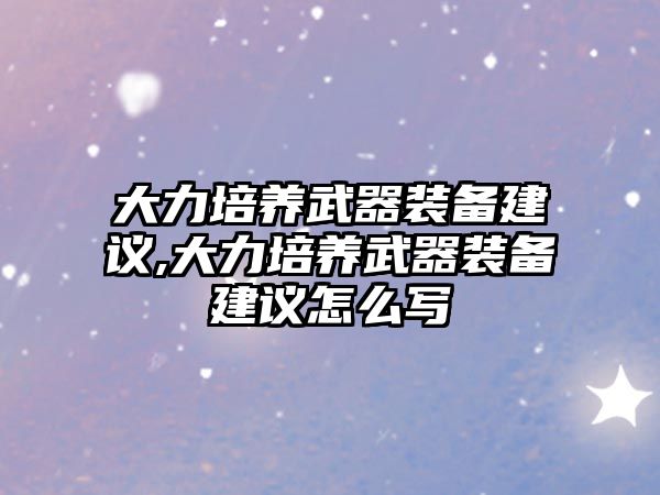 大力培養武器裝備建議,大力培養武器裝備建議怎么寫