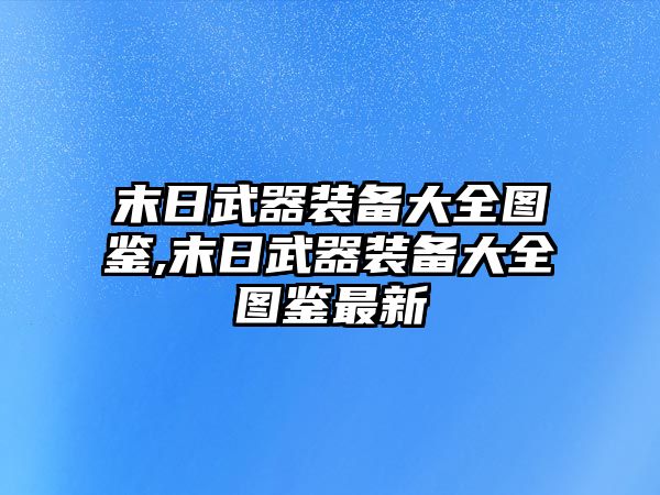 末日武器裝備大全圖鑒,末日武器裝備大全圖鑒最新