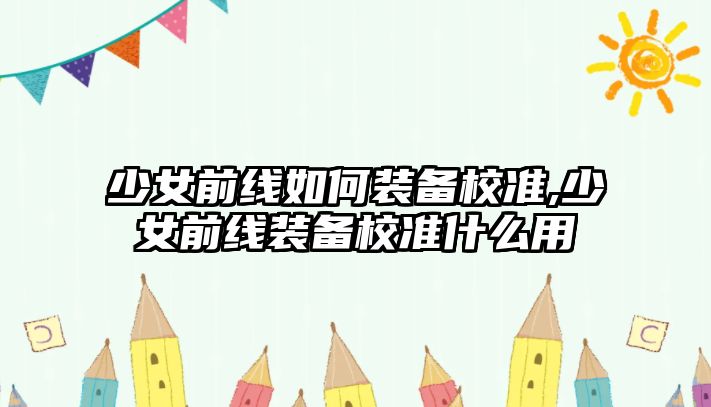 少女前線如何裝備校準,少女前線裝備校準什么用