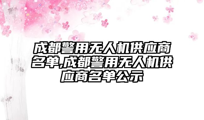 成都警用無人機供應商名單,成都警用無人機供應商名單公示